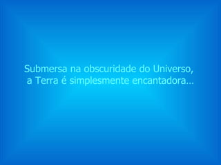Submersa na obscuridade do Universo,  a Terra é simplesmente encantadora… 