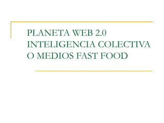 PLANETA WEB 2.0 INTELIGENCIA COLECTIVA O MEDIOS FAST FOOD 
