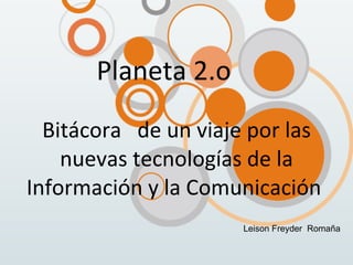 Planeta 2.o Bitácora  de un viaje por las nuevas tecnologías de la Información y la Comunicación  Leison Freyder  Romaña  