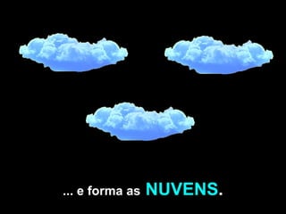... e forma as   NUVENS . 