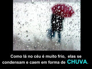 Como lá no céu é muito frio,  elas se condensam e caem em forma de   CHUVA . . 