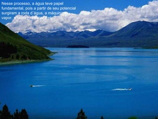 Nesse processo, a água teve papel
fundamental, pois a partir de seu potencial
surgiram a roda d´água, a máquina a
vapor, a usina hidrelétrica etc.
 