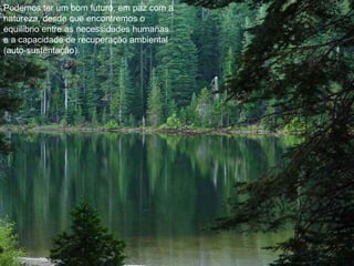 Podemos ter um bom futuro, em paz com a
natureza, desde que encontremos o
equilíbrio entre as necessidades humanas
e a capacidade de recuperação ambiental
(auto-sustentação).
 