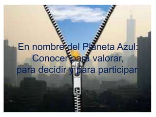 En nombre del Planeta Azul:
Conocer para valorar,
para decidir y para participar.
 