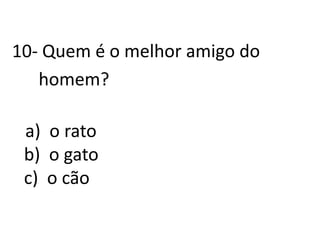 10- Quem é o melhor amigo do       homem?   a)  o ratob)  o gatoc)  o cão