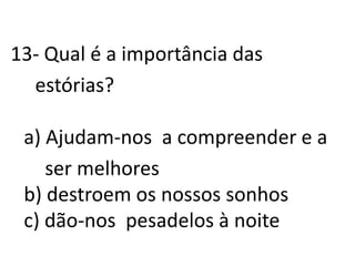 13- Qual é a importância das     estórias?a) Ajudam-nos  a compreender e a       ser melhoresb) destroem os nossos sonhosc) dão-nos  pesadelos à noite