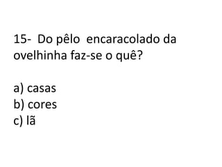15-  Do pêlo  encaracolado da ovelhinha faz-se o quê?a) casasb) coresc) lã 