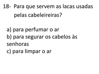 18-  Para que servem as lacas usadas        pelas cabeleireiras?a) para perfumar o arb) para segurar os cabelos às senhorasc) para limpar o ar
