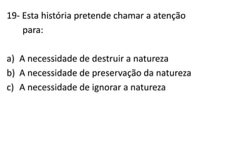 19- Esta história pretende chamar a atenção       para:A necessidade de destruir a naturezaA necessidade de preservação da naturezaA necessidade de ignorar a natureza