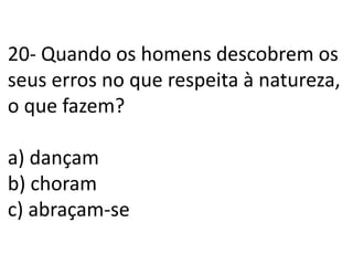 20- Quando os homens descobrem os seus erros no que respeita à natureza, o que fazem?a) dançamb) choramc) abraçam-se