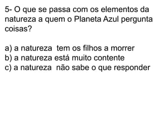 5- O que se passa com os elementos da natureza a quem o Planeta Azul pergunta coisas?a) a natureza  tem os filhos a morrerb) a natureza está muito contentec) a natureza  não sabe o que responder