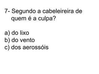 7- Segundo a cabeleireira de    quem é a culpa?a) do lixob) do ventoc) dos aerossóis