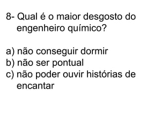 8- Qual é o maior desgosto do    engenheiro químico?a) não conseguir dormirb) não ser pontualc) não poder ouvir histórias de    encantar