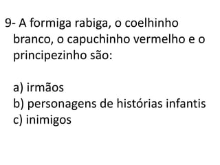 9- A formiga rabiga, o coelhinho branco, o capuchinho vermelho e o principezinho são:a) irmãosb) personagens de histórias infantisc) inimigos