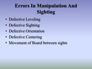 Errors In Manipulation And
Sighting
• Defective Leveling
• Defective Sighting
• Defective Orientation
• Defective Centering
• Movement of Board between sights
 