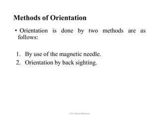 Methods of Orientation
• Orientation is done by two methods are as
follows:
1. By use of the magnetic needle.
2. Orientation by back sighting.
22Prof. Ashish Makwana
 