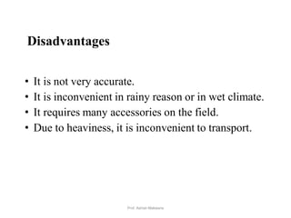 Disadvantages
• It is not very accurate.
• It is inconvenient in rainy reason or in wet climate.
• It requires many accessories on the field.
• Due to heaviness, it is inconvenient to transport.
30Prof. Ashish Makwana
 