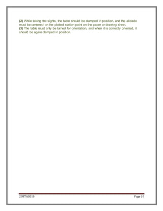 20BTAG010 Page 10
(2) While taking the sights, the table should be clamped in position, and the alidade
must be centered on the plotted station point on the paper or drawing sheet.
(3) The table must only be turned for orientation, and when it is correctly oriented, it
should be again clamped in position.
 