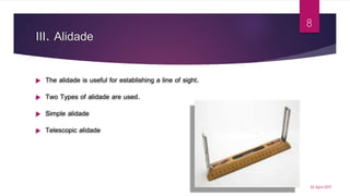 III. Alidade
 The alidade is useful for establishing a line of sight.
 Two Types of alidade are used.
 Simple alidade
 Telescopic alidade
30 April 2017
8
 