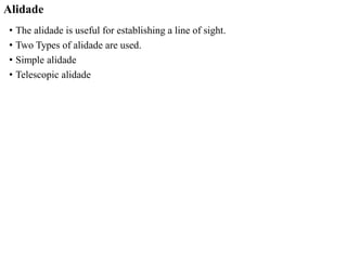 Alidade
• The alidade is useful for establishing a line of sight.
• Two Types of alidade are used.
• Simple alidade
• Telescopic alidade
 