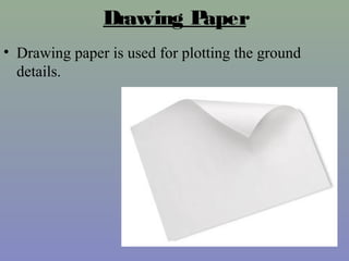 Drawing Paper
• Drawing paper is used for plotting the ground
details.
 