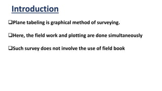 Introduction
Plane tabeling is graphical method of surveying.
Here, the field work and plotting are done simultaneously
Such survey does not involve the use of field book
 