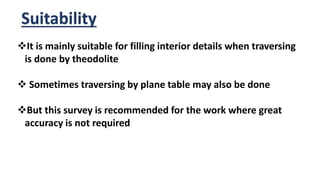 Suitability
It is mainly suitable for filling interior details when traversing
is done by theodolite
 Sometimes traversing by plane table may also be done
But this survey is recommended for the work where great
accuracy is not required
 