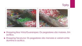 Tato



Shopping Boa Vista/Guararapes: Os pegadores são maiores. Em
acrílico.



Shopping Tacaruna: Os pegadores são menores e variam entre
alumínio e acrílico.

 