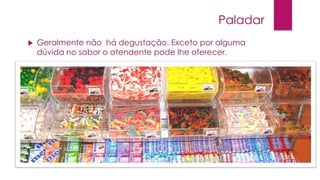 Paladar


Geralmente não há degustação. Exceto por alguma
dúvida no sabor o atendente pode lhe oferecer.

 
