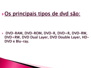  Os principais tipos de dvd são:
 DVD-RAM, DVD-ROM, DVD-R, DVD+R, DVD-RW,
DVD+RW, DVD Dual Layer, DVD Double Layer, HD-
DVD e Blu-ray.
 