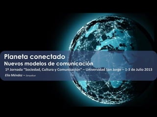 Planeta conectado
Nuevos modelos de comunicación
Elia Méndez – Senyakue
1º Jornada “Sociedad, Cultura y Comunicación” – Universidad San Jorge – 1-3 de Julio 2013
 