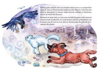 21
Curioși peste măsură, într-un moment când cineva n-a aranjat bine
capacul, Tim cu Norocel săriră ambii în cutie. Mare le-a fost bucuria
când au descoperit în interior atâtea lucruri colorate și foșnitoare,
care le-au trezit chef de joacă.
Sărmanii nu știau însă, că cutia ceea era lada de gunoi unde oamenii
aruncau toate reziduurile, iar acele lucruri colorate și foșnitoare care
îi amuzau așa de tare nu erau altceva, decât pungi din peliculă și re-
cipiente din plastic.
 