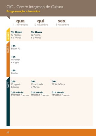 qua
11 novembro
sex
13 novembro
qui
12 novembro
CIC - Centro Integrado de Cultura
Programação e horários
10
manhãtardenoite
9h 30min
O Menino
e o Mundo
20h
Como Mudar
o Mundo
21h 40min
MOSTRA Francesa
20h
O Sal daTerra
21h 40min
MOSTRA Francesa
9h 30min
O Menino
e o Mundo
14h
Bidder 70
16h
A Mulher
e a àgua
18h
Paraíso
20h
O jogo da
Extinção
21h 40min
MOSTRA Francesa
 