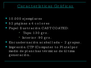 Características Gráficas 10.000 ejemplares 52 páginas a 4 colores Papel Ilustración CAST COATED: Tapa: 130 grs. Interior: 90 grs. Encuadernación acaballada – 2 grapas. Impresión CTP (Computer to Plate) por medio de planchas térmicas de última generación. 