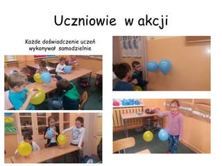 Uczniowie w akcji
Każde doświadczenie uczeń
wykonywał samodzielnie
 