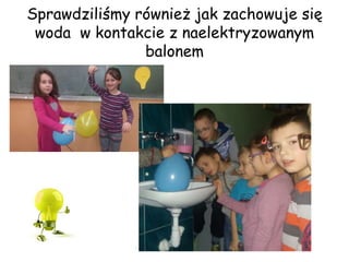 Sprawdziliśmy również jak zachowuje się
woda w kontakcie z naelektryzowanym
balonem
 