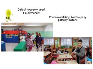 Dzieci tworzyły prąd
z elektronów
Produkowaliśmy światło przy
pomocy baterii
 