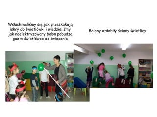 Wsłuchiwaliśmy się jak przeskakują
iskry do świetlówki i wiedzieliśmy
jak naelektryzowany balon pobudza
gaz w świetlówce do świecenia
Balony ozdobiły ściany świetlicy
 