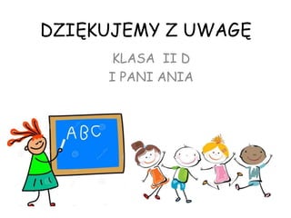 DZIĘKUJEMY Z UWAGĘ
KLASA II D
I PANI ANIA
 
