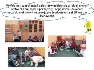 W kolejnej części zajęć dzieci dowiedziały się z jakiej energii
wytwarza się prąd. Sporządziły mapę myśli i dokonały
podziału elektrowni na przyjazne środowisku i szkodliwe dla
środowiska.
 