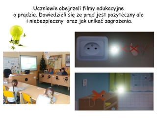 Uczniowie obejrzeli filmy edukacyjne
o prądzie. Dowiedzieli się że prąd jest pożyteczny ale
i niebezpieczny oraz jak unikać zagrożenia.
 