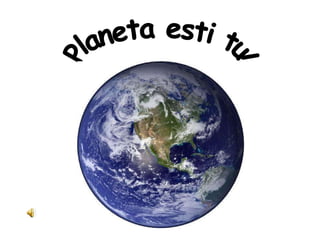 Planeta esti tu! 
