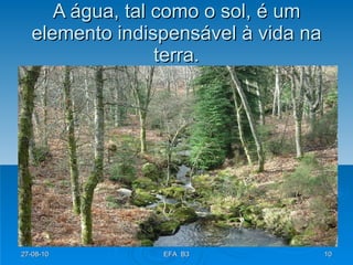 A água, tal como o sol, é um elemento indispensável à vida na terra. 27-08-10 EFA  B3 