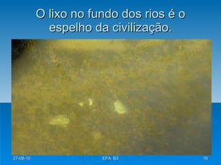 O lixo no fundo dos rios é o espelho da civilização. 27-08-10 EFA  B3 