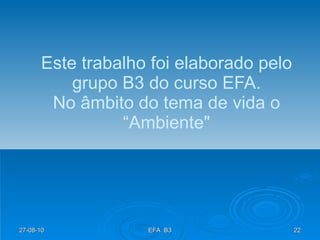 Este trabalho foi elaborado pelo grupo B3 do curso EFA. No âmbito do tema de vida o “Ambiente" 27-08-10 EFA  B3 