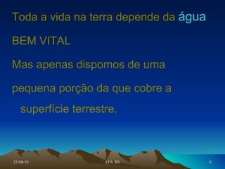 Toda a vida na terra depende da   água   BEM VITAL Mas apenas dispomos de uma pequena porção da que cobre a superfície terrestre. 27-08-10 EFA  B3 