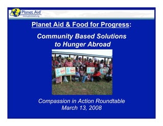 Planet Aid & Food for Progress:
Community Based Solutions
to Hunger Abroad
Compassion in Action Roundtable
March 13, 2008
 