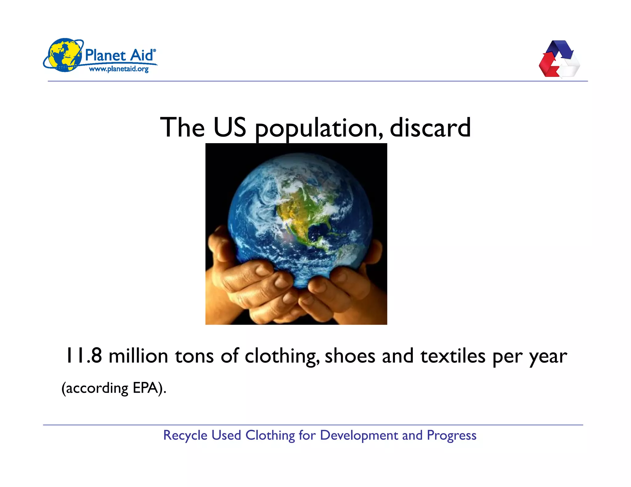 Recycle Used Clothing for Development and Progress
The US population, discard
11.8 million tons of clothing, shoes and textiles per year
(according EPA).
 