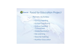 • School Feeding
• School Gardening
• School Feeding
Committees
• Water/Sanitation
• De-worming
• Teacher Training
• Nutrition Education
Food for Education Project
Primary Activities:
 