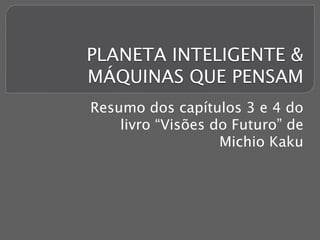 PLANETA INTELIGENTE & 
MÁQUINAS QUE PENSAM 
Resumo dos capítulos 3 e 4 do 
livro “Visões do Futuro” de 
Michio Kaku 
 